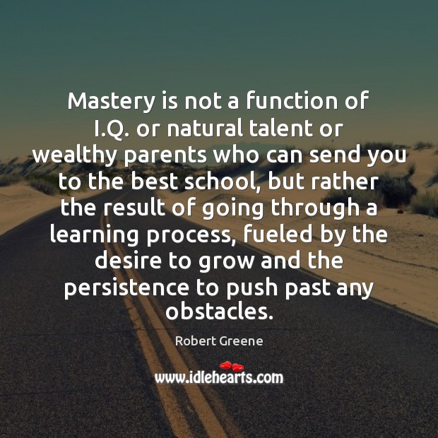 Mastery is not a function of I.Q. or natural talent or Image