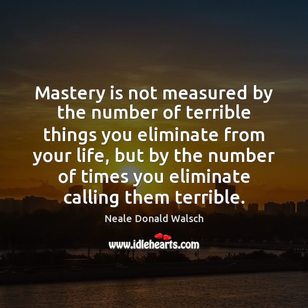 Mastery is not measured by the number of terrible things you eliminate Neale Donald Walsch Picture Quote