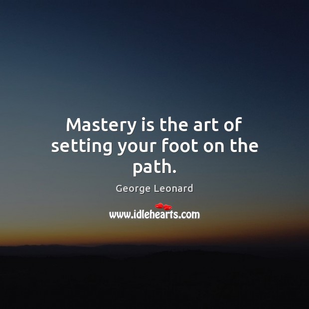 Mastery is the art of setting your foot on the path. George Leonard Picture Quote
