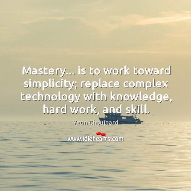 Mastery… is to work toward simplicity; replace complex technology with knowledge, hard Image