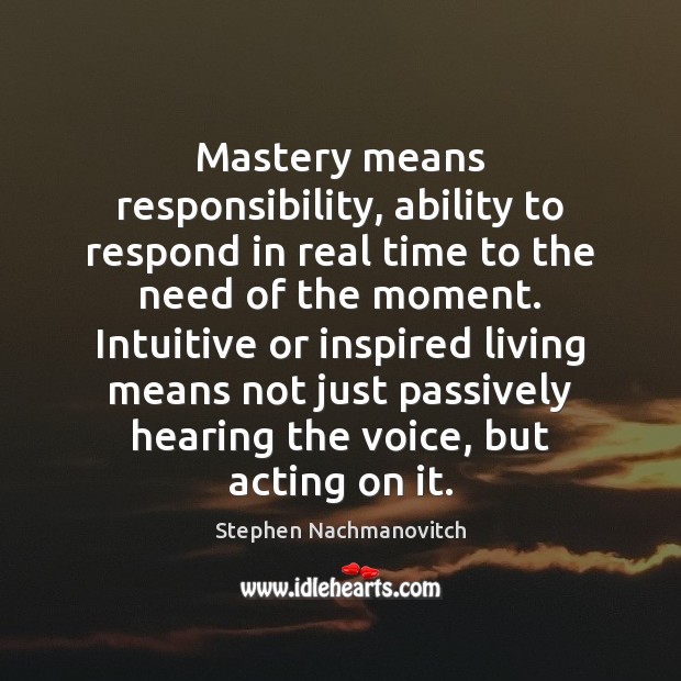 Mastery means responsibility, ability to respond in real time to the need Stephen Nachmanovitch Picture Quote