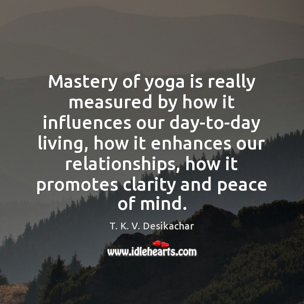 Mastery of yoga is really measured by how it influences our day-to-day 