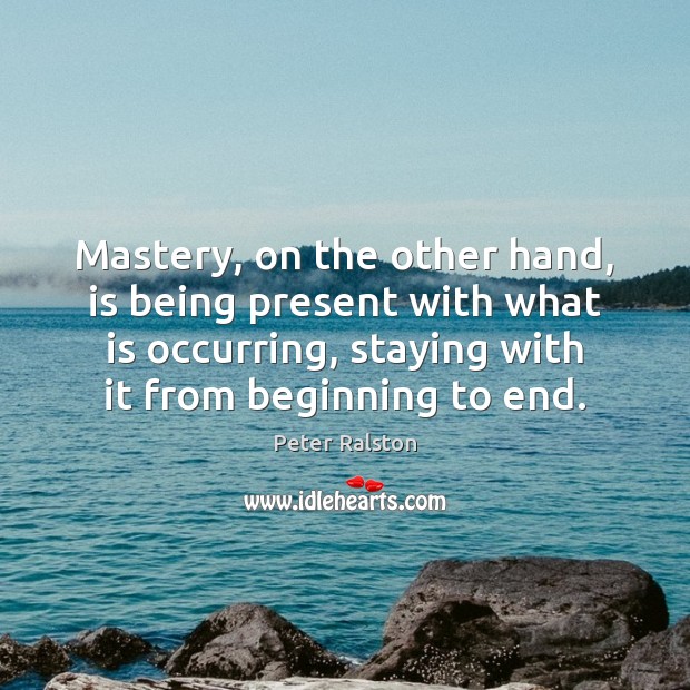 Mastery, on the other hand, is being present with what is occurring, Peter Ralston Picture Quote