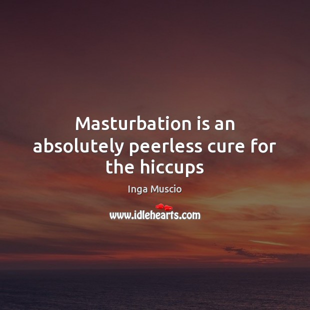 Masturbation is an absolutely peerless cure for the hiccups Inga Muscio Picture Quote