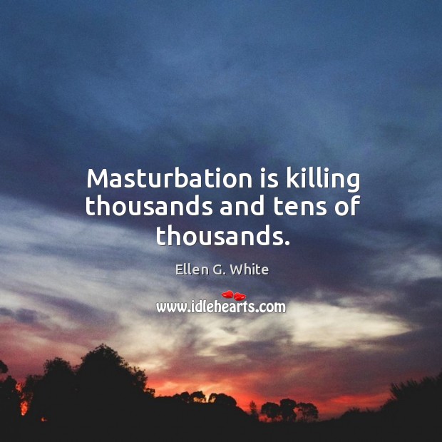 Masturbation is killing thousands and tens of thousands. Ellen G. White Picture Quote