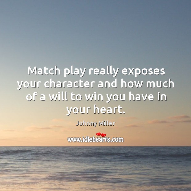 Match play really exposes your character and how much of a will to win you have in your heart. Johnny Miller Picture Quote