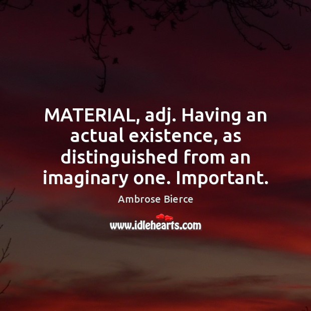 MATERIAL, adj. Having an actual existence, as distinguished from an imaginary one. Ambrose Bierce Picture Quote
