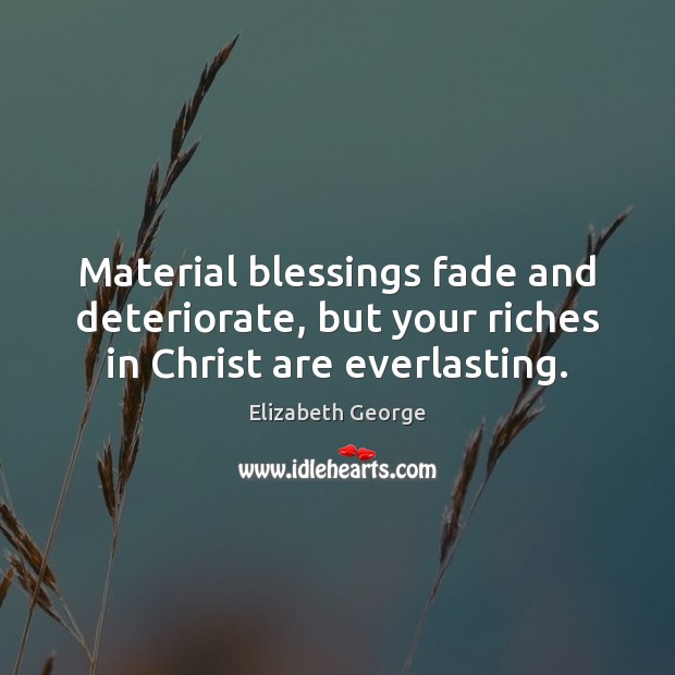 Material blessings fade and deteriorate, but your riches in Christ are everlasting. Elizabeth George Picture Quote