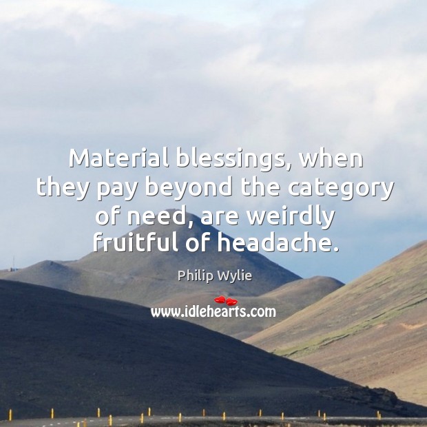 Material blessings, when they pay beyond the category of need, are weirdly fruitful of headache. Philip Wylie Picture Quote