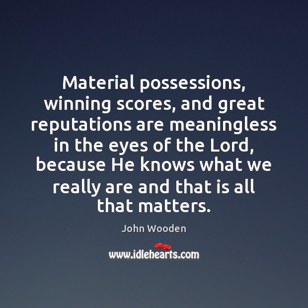 Material possessions, winning scores, and great reputations are meaningless in the eyes John Wooden Picture Quote