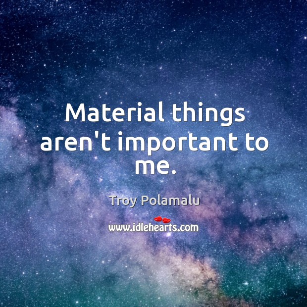 Material things aren’t important to me. Image