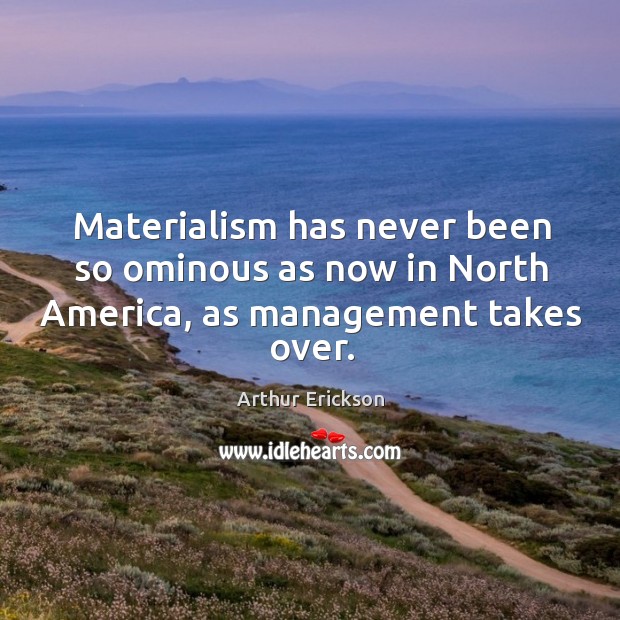 Materialism has never been so ominous as now in north america, as management takes over. Arthur Erickson Picture Quote