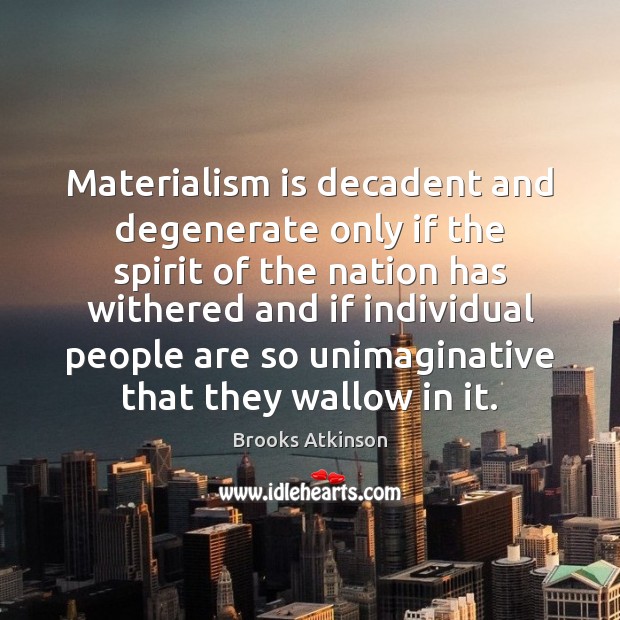 Materialism is decadent and degenerate only if the spirit of the nation Brooks Atkinson Picture Quote
