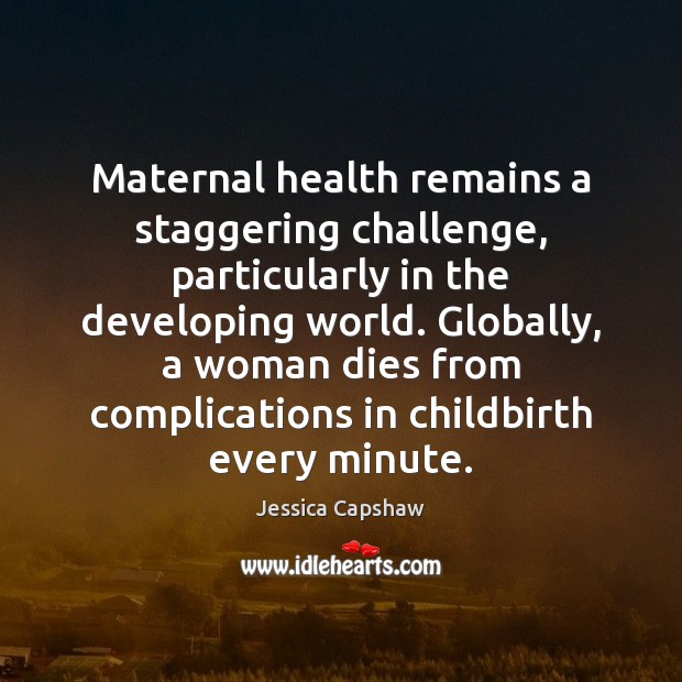 Maternal health remains a staggering challenge, particularly in the developing world. Globally, Jessica Capshaw Picture Quote