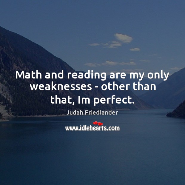 Math and reading are my only weaknesses – other than that, Im perfect. Image