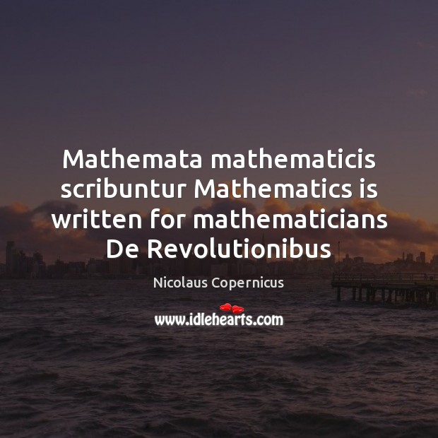 Mathemata mathematicis scribuntur Mathematics is written for mathematicians De Revolutionibus Nicolaus Copernicus Picture Quote