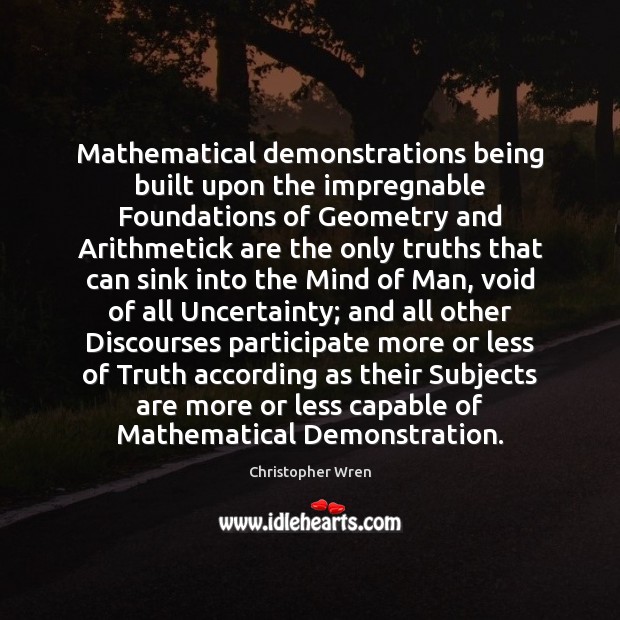 Mathematical demonstrations being built upon the impregnable Foundations of Geometry and Arithmetick Christopher Wren Picture Quote