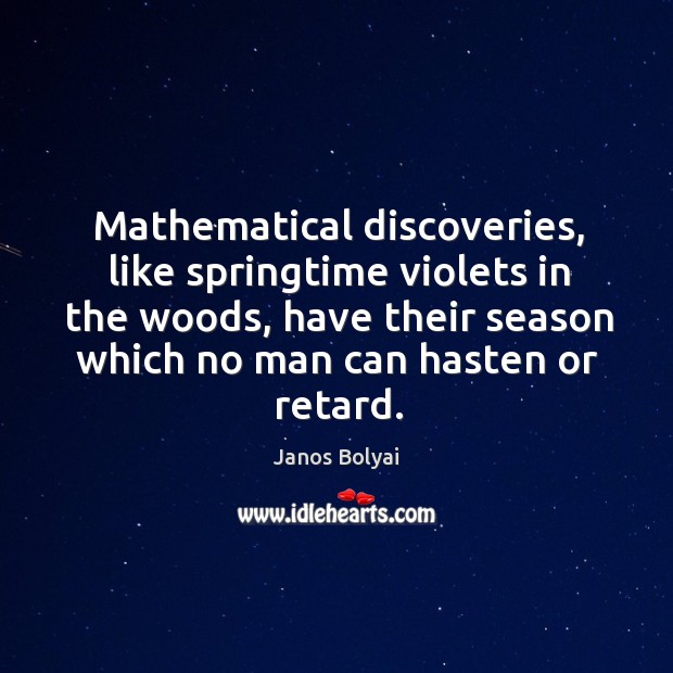 Mathematical discoveries, like springtime violets in the woods, have their season which no man can hasten or retard. Janos Bolyai Picture Quote