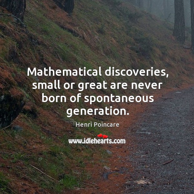 Mathematical discoveries, small or great are never born of spontaneous generation. Henri Poincare Picture Quote