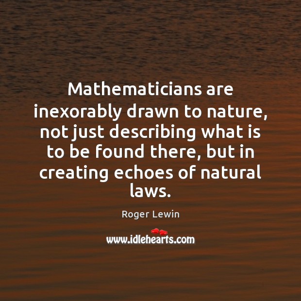 Mathematicians are inexorably drawn to nature, not just describing what is to Roger Lewin Picture Quote