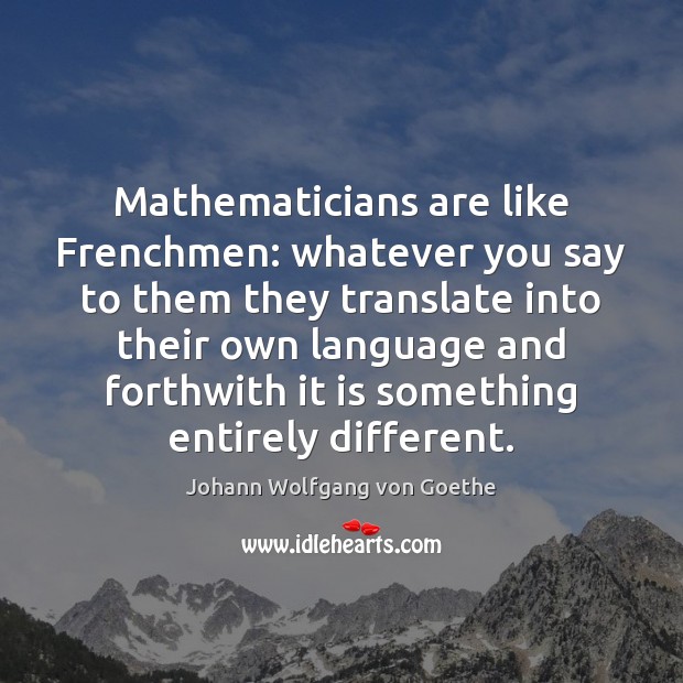 Mathematicians are like Frenchmen: whatever you say to them they translate into Johann Wolfgang von Goethe Picture Quote