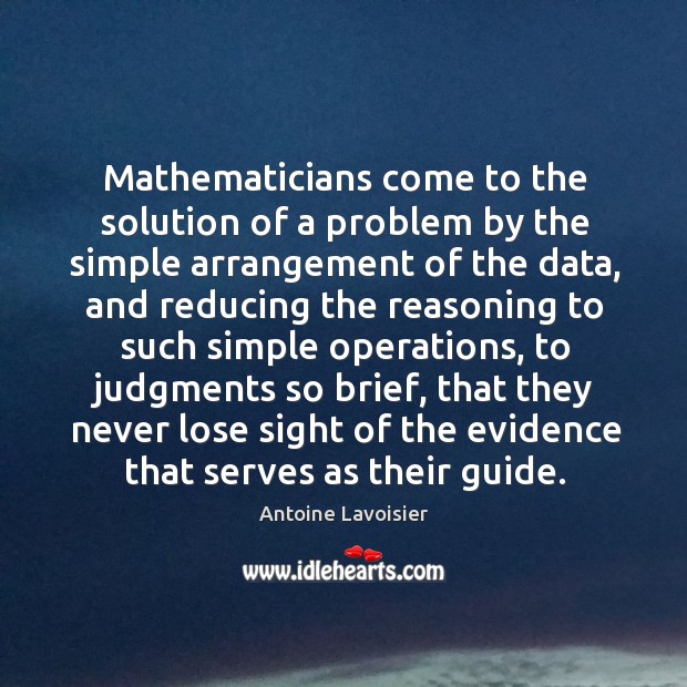 Mathematicians come to the solution of a problem by the simple arrangement Antoine Lavoisier Picture Quote