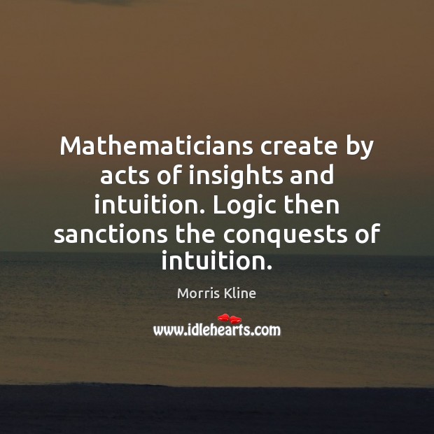 Mathematicians create by acts of insights and intuition. Logic then sanctions the Logic Quotes Image