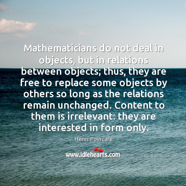 Mathematicians do not deal in objects, but in relations between objects; thus, Henri Poincare Picture Quote