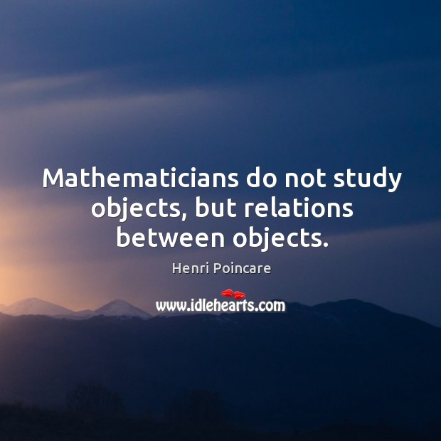 Mathematicians do not study objects, but relations between objects. Image