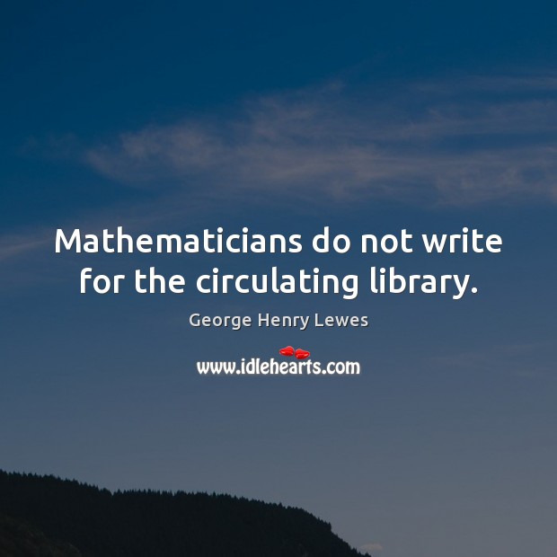 Mathematicians do not write for the circulating library. George Henry Lewes Picture Quote