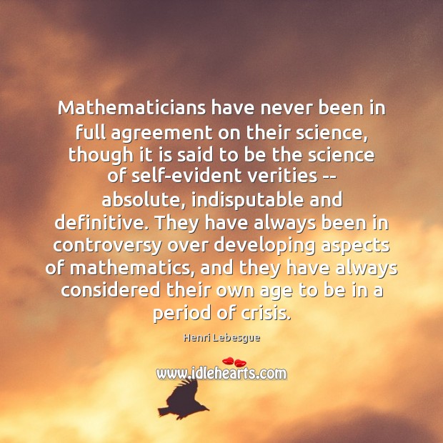 Mathematicians have never been in full agreement on their science, though it Henri Lebesgue Picture Quote