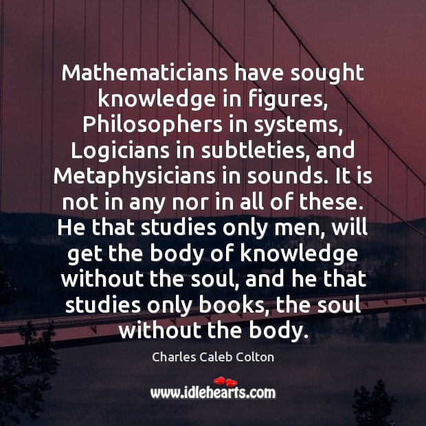 Mathematicians have sought knowledge in figures, Philosophers in systems, Logicians in subtleties, Charles Caleb Colton Picture Quote
