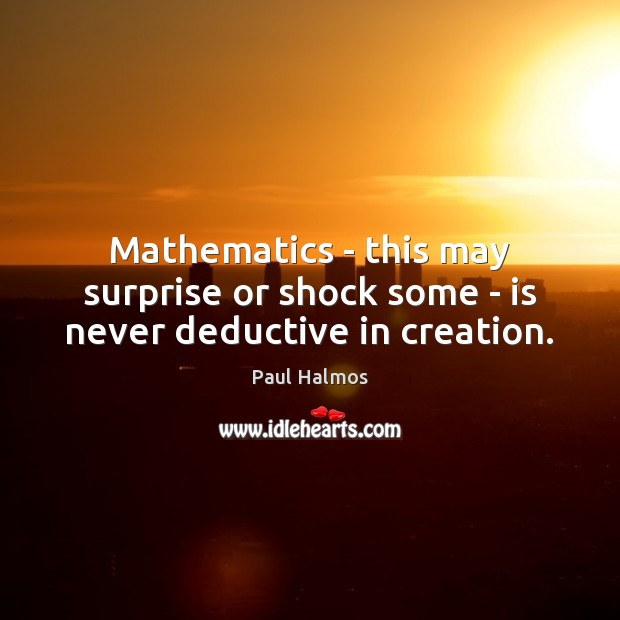 Mathematics – this may surprise or shock some – is never deductive in creation. Paul Halmos Picture Quote