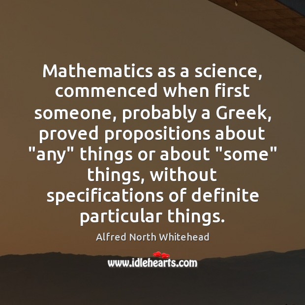 Mathematics as a science, commenced when first someone, probably a Greek, proved 