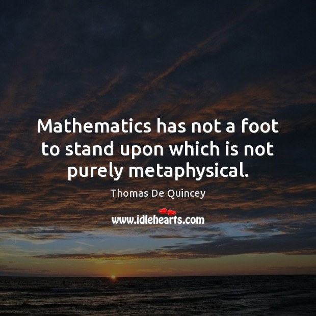 Mathematics has not a foot to stand upon which is not purely metaphysical. Thomas De Quincey Picture Quote