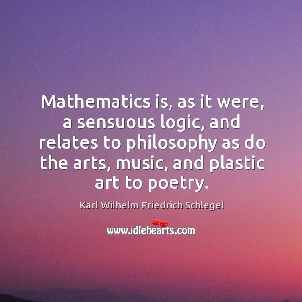 Mathematics is, as it were, a sensuous logic, and relates to philosophy as do the arts, music, and plastic art to poetry. Image
