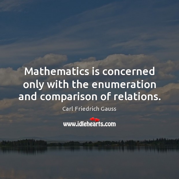 Mathematics is concerned only with the enumeration and comparison of relations. Carl Friedrich Gauss Picture Quote