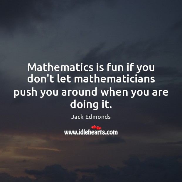 Mathematics is fun if you don’t let mathematicians push you around when you are doing it. Jack Edmonds Picture Quote