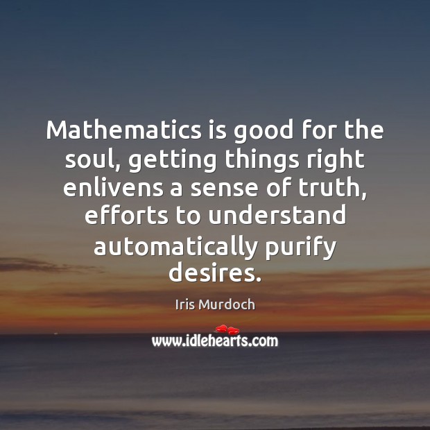 Mathematics is good for the soul, getting things right enlivens a sense Iris Murdoch Picture Quote