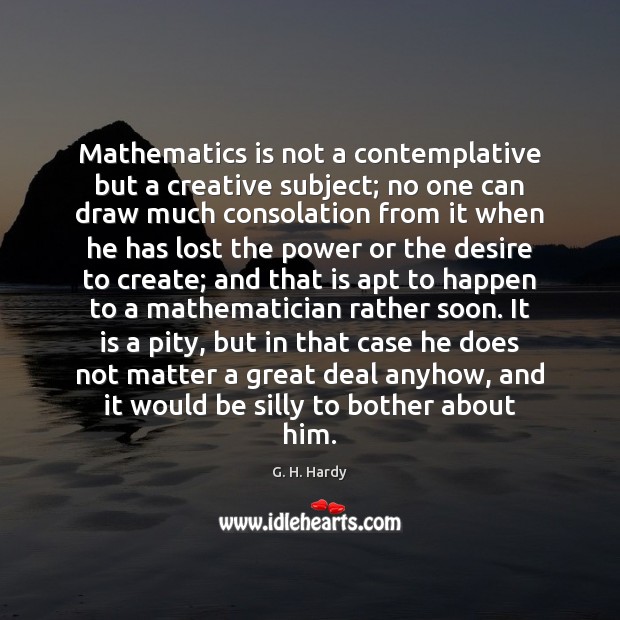 Mathematics is not a contemplative but a creative subject; no one can G. H. Hardy Picture Quote