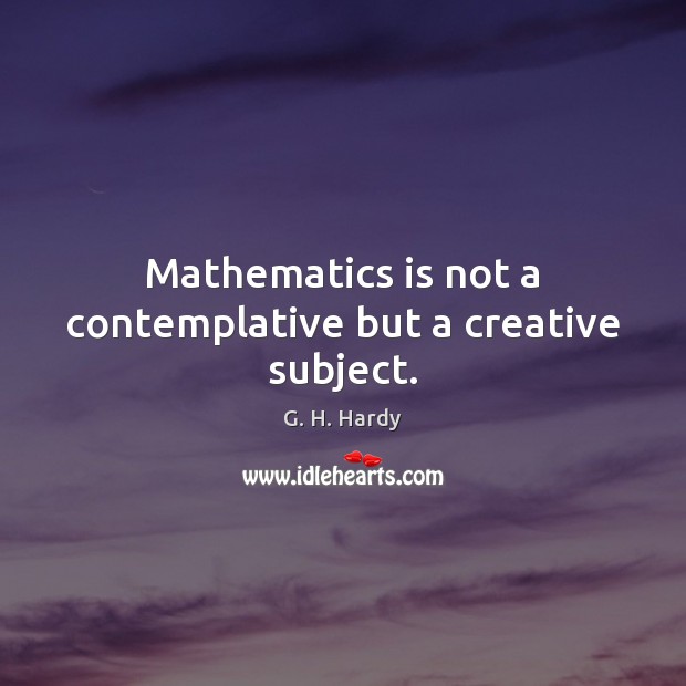 Mathematics is not a contemplative but a creative subject. G. H. Hardy Picture Quote