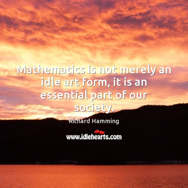 Mathematics is not merely an idle art form, it is an essential part of our society. Richard Hamming Picture Quote
