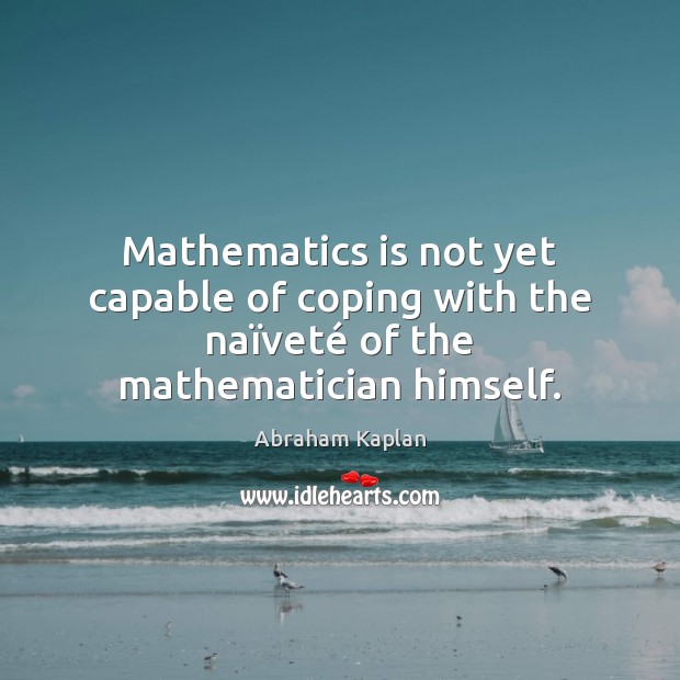 Mathematics is not yet capable of coping with the naïveté of the mathematician himself. 