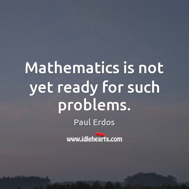 Mathematics is not yet ready for such problems. Paul Erdos Picture Quote