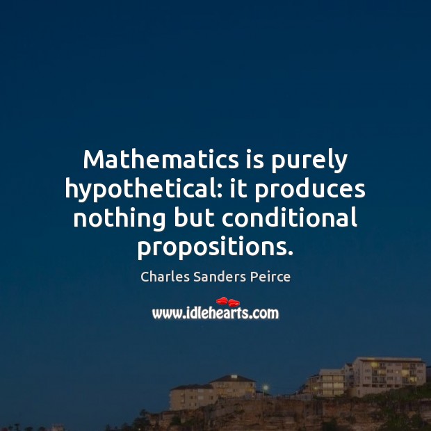 Mathematics is purely hypothetical: it produces nothing but conditional propositions. Charles Sanders Peirce Picture Quote