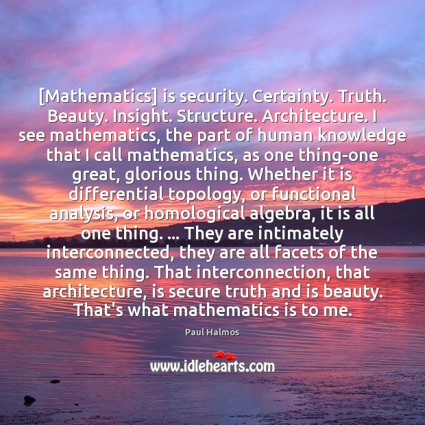 [Mathematics] is security. Certainty. Truth. Beauty. Insight. Structure. Architecture. I see mathematics, Image