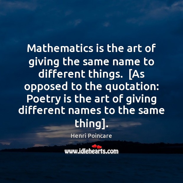 Mathematics is the art of giving the same name to different things.  [ Henri Poincare Picture Quote