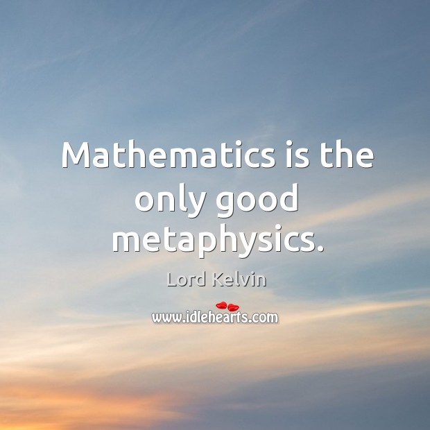 Mathematics is the only good metaphysics. Lord Kelvin Picture Quote