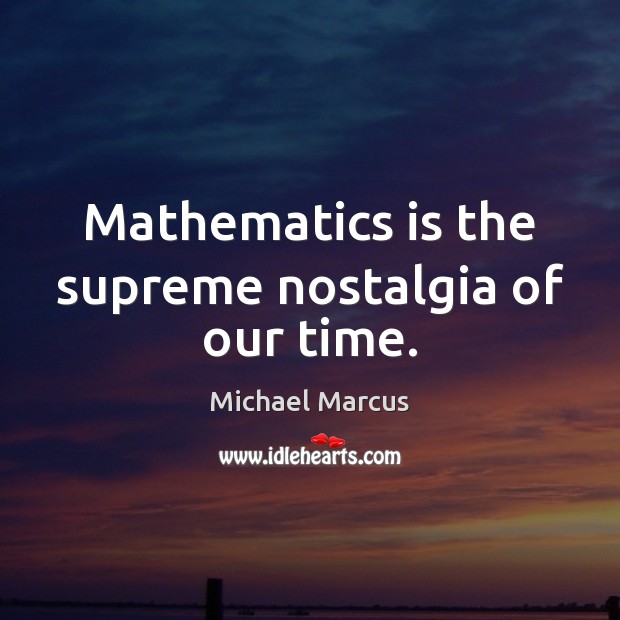 Mathematics is the supreme nostalgia of our time. Image