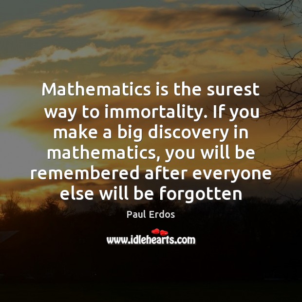 Mathematics is the surest way to immortality. If you make a big Image